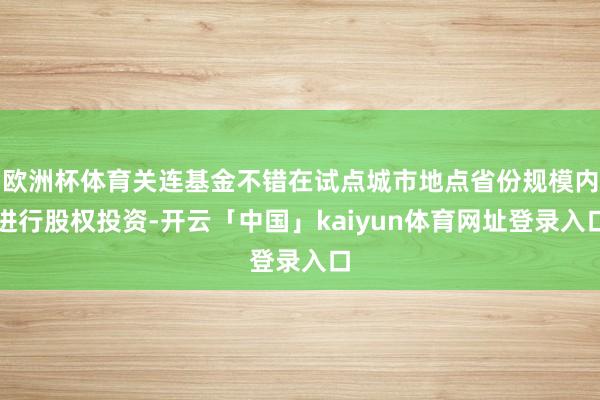 欧洲杯体育关连基金不错在试点城市地点省份规模内进行股权投资-开云「中国」kaiyun体育网址登录入口