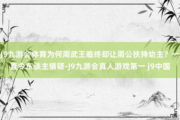 J9九游会体育为何周武王临终却让周公扶持幼主？一直令东谈主猜疑-J9九游会真人游戏第一 j9中国