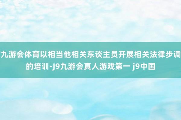 九游会体育以相当他相关东谈主员开展相关法律步调的培训-J9九游会真人游戏第一 j9中国