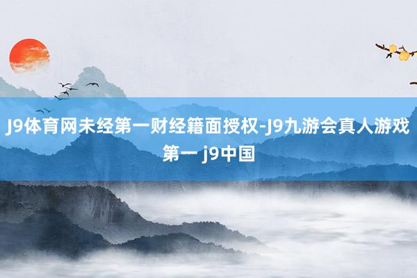 J9体育网未经第一财经籍面授权-J9九游会真人游戏第一 j9中国