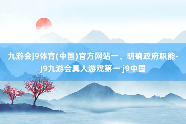 九游会j9体育(中国)官方网站　　一、明确政府职能-J9九游会真人游戏第一 j9中国